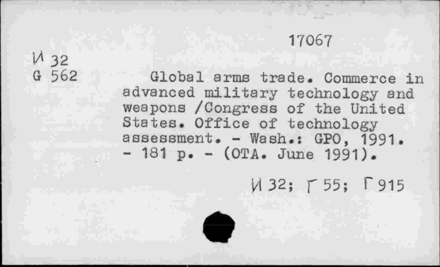 ﻿17067
0 32
G 562	Global arms trade. Commerce in
advanced military technology and weapons /Congress of the United States. Office of technology assessment. - Wash.: GPO, 1991.
- 181 p. - (OTA. June 1991).
H 32; f 55; T915